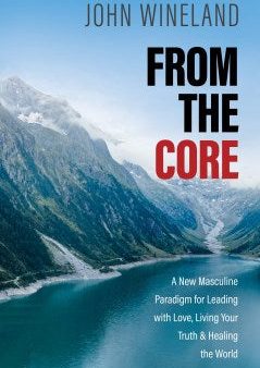 From The Core: A New Masculine Paradigm for Leading with Love, Living Your Truth, and Healing the World Hot on Sale