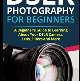 DSLR Photography for Beginners: A Beginner’s Guide to Learning About Your DSLR Camera, Lens, Filters and More Online now