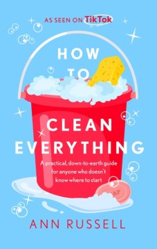 How To Clean Everything : A practical, down to earth guide for anyone who doesn’t know where to start Online Hot Sale